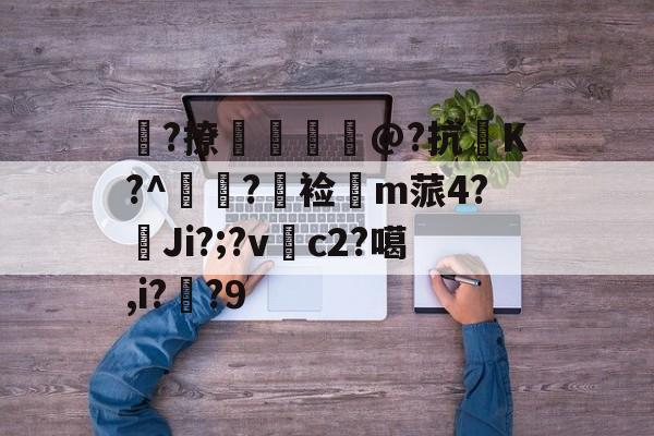 皧?撩趞塮@?抗K?^宺媏?俰裣m蒎4?萴Ji?;?v蟬c2?噶,i?餖?9的简单介绍